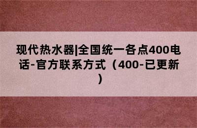 现代热水器|全国统一各点400电话-官方联系方式（400-已更新）